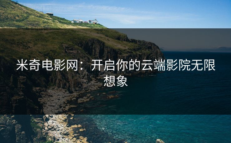 米奇电影网:开启你的云端影院无限想象 米奇电影网:开启你的云端影院无限想象