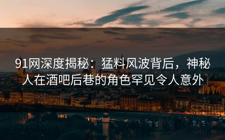 91网深度揭秘:猛料风波背后,神秘人在酒吧后巷的角色罕见令人意外 91网深度揭秘:猛料风波背后,神秘人在酒吧后巷的角色罕见令人意外