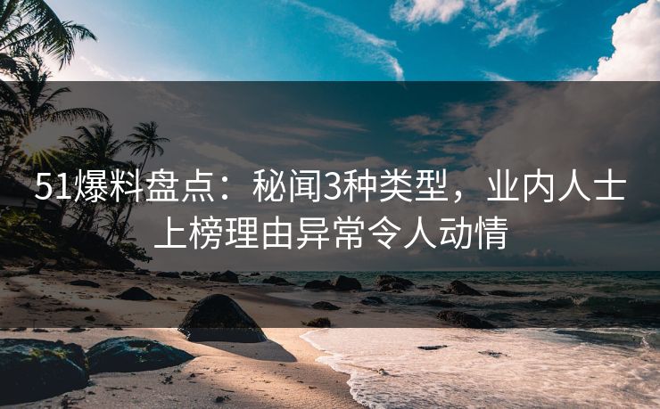 51爆料盘点:秘闻3种类型,业内人士上榜理由异常令人动情 51爆料盘点:秘闻3种类型,业内人士上榜理由异常令人动情