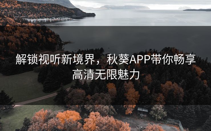 解锁视听新境界,秋葵APP带你畅享高清无限魅力 解锁视听新境界,秋葵APP带你畅享高清无限魅力