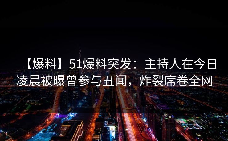 【爆料】51爆料突发:主持人在今日凌晨被曝曾参与丑闻,炸裂席卷全网 【爆料】51爆料突发:主持人在今日凌晨被曝曾参与丑闻,炸裂席卷全网