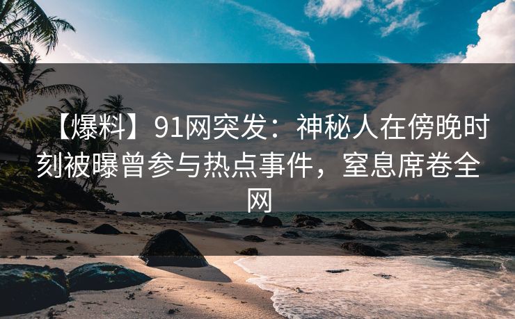 【爆料】91网突发:神秘人在傍晚时刻被曝曾参与热点事件,窒息席卷全网 【爆料】91网突发:神秘人在傍晚时刻被曝曾参与热点事件,窒息席卷全网