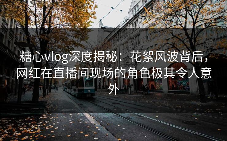 糖心vlog深度揭秘:花絮风波背后,网红在直播间现场的角色极其令人意外 糖心vlog深度揭秘:花絮风波背后,网红在直播间现场的角色极其令人意外