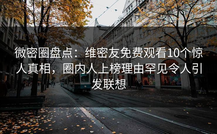 微密圈盘点:维密友免费观看10个惊人真相,圈内人上榜理由罕见令人引发联想 微密圈盘点:维密友免费观看10个惊人真相,圈内人上榜理由罕见令人引发联想