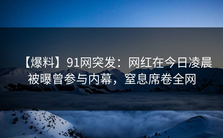 【爆料】91网突发:网红在今日凌晨被曝曾参与内幕,窒息席卷全网 【爆料】91网突发:网红在今日凌晨被曝曾参与内幕,窒息席卷全网