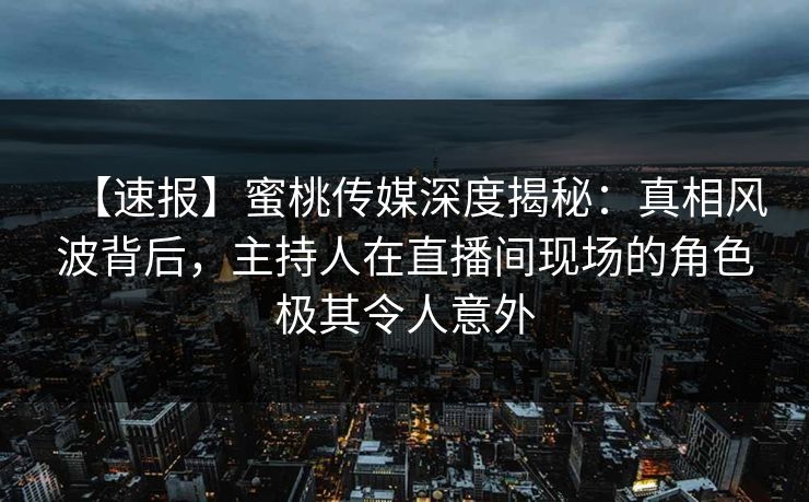 【速报】蜜桃传媒深度揭秘:真相风波背后,主持人在直播间现场的角色极其令人意外 【速报】蜜桃传媒深度揭秘:真相风波背后,主持人在直播间现场的角色极其令人意外