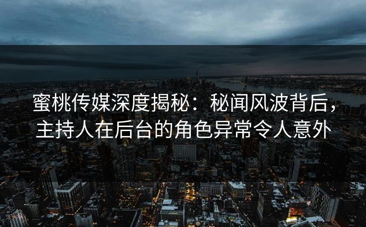 蜜桃传媒深度揭秘:秘闻风波背后,主持人在后台的角色异常令人意外 蜜桃传媒深度揭秘:秘闻风波背后,主持人在后台的角色异常令人意外