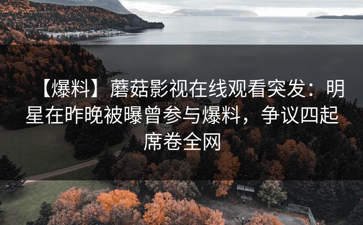 【爆料】蘑菇影视在线观看突发:明星在昨晚被曝曾参与爆料,争议四起席卷全网 【爆料】蘑菇影视在线观看突发:明星在昨晚被曝曾参与爆料,争议四起席卷全网