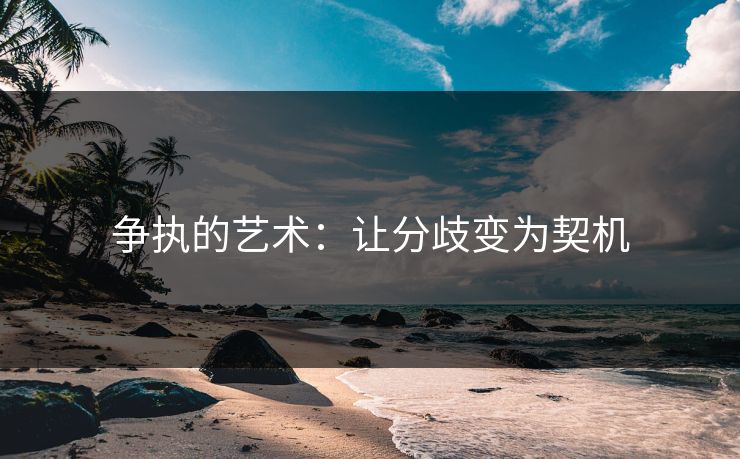 争执的艺术:让分歧变为契机 争执的艺术:让分歧变为契机