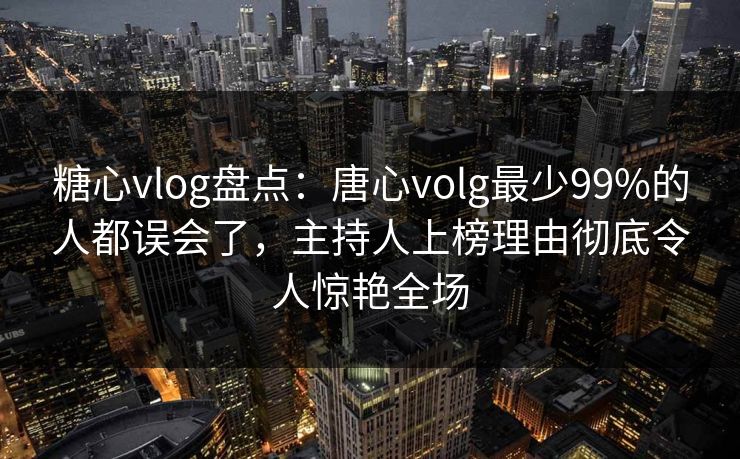 糖心vlog盘点:唐心volg最少99%的人都误会了,主持人上榜理由彻底令人惊艳全场 糖心vlog盘点:唐心volg最少99%的人都误会了,主持人上榜理由彻底令人惊艳全场