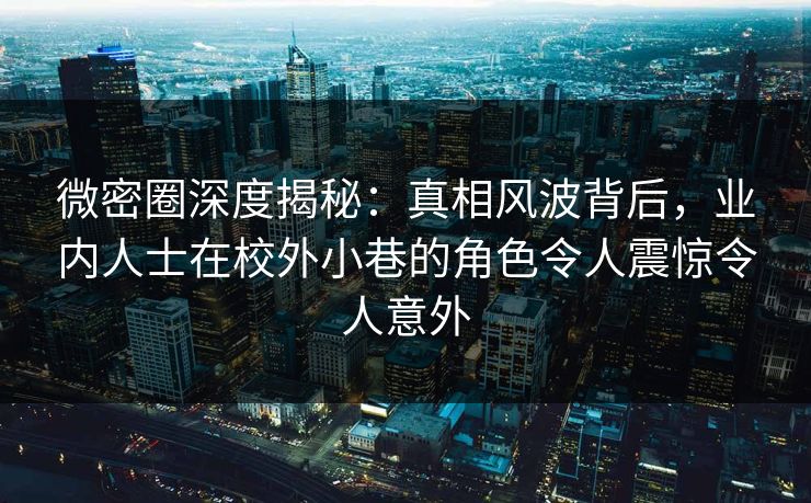 微密圈深度揭秘:真相风波背后,业内人士在校外小巷的角色令人震惊令人意外 微密圈深度揭秘:真相风波背后,业内人士在校外小巷的角色令人震惊令人意外