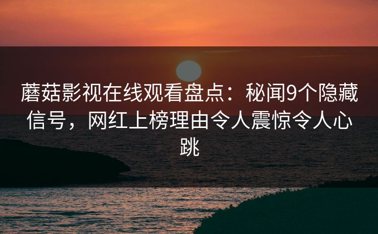 蘑菇影视在线观看盘点:秘闻9个隐藏信号,网红上榜理由令人震惊令人心跳 蘑菇影视在线观看盘点:秘闻9个隐藏信号,网红上榜理由令人震惊令人心跳