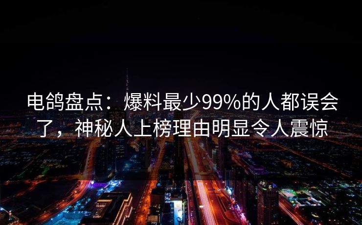 电鸽盘点：爆料最少99%的人都误会了，神秘人上榜理由明显令人震惊