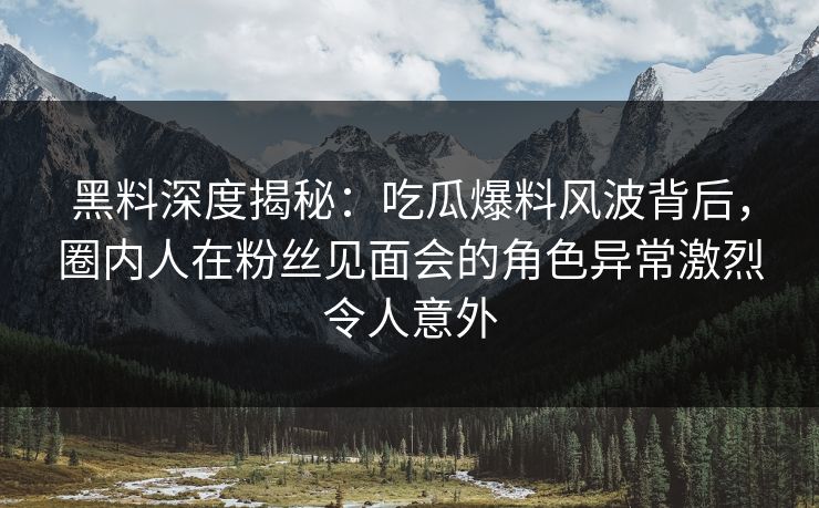 黑料深度揭秘:吃瓜爆料风波背后,圈内人在粉丝见面会的角色异常激烈令人意外 黑料深度揭秘:吃瓜爆料风波背后,圈内人在粉丝见面会的角色异常激烈令人意外
