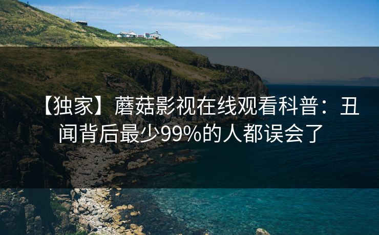 【独家】蘑菇影视在线观看科普:丑闻背后最少99%的人都误会了 【独家】蘑菇影视在线观看科普:丑闻背后最少99%的人都误会了