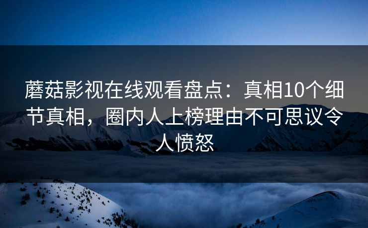 蘑菇影视在线观看盘点：真相10个细节真相，圈内人上榜理由不可思议令人愤怒