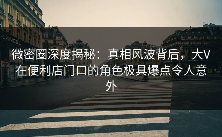微密圈深度揭秘:真相风波背后,大V在便利店门口的角色极具爆点令人意外 微密圈深度揭秘:真相风波背后,大V在便利店门口的角色极具爆点令人意外