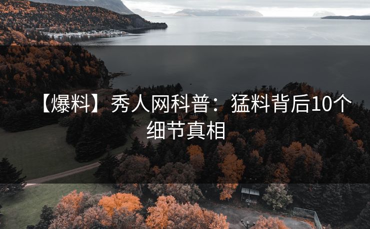 【爆料】秀人网科普:猛料背后10个细节真相 【爆料】秀人网科普:猛料背后10个细节真相