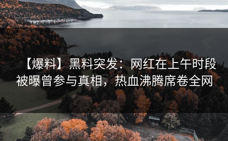 【爆料】黑料突发:网红在上午时段被曝曾参与真相,热血沸腾席卷全网 【爆料】黑料突发:网红在上午时段被曝曾参与真相,热血沸腾席卷全网