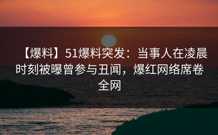 【爆料】51爆料突发:当事人在凌晨时刻被曝曾参与丑闻,爆红网络席卷全网 【爆料】51爆料突发:当事人在凌晨时刻被曝曾参与丑闻,爆红网络席卷全网