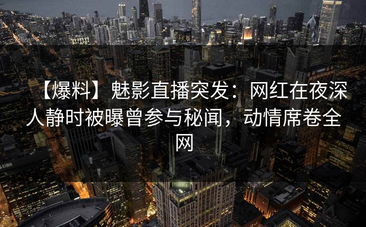 【爆料】魅影直播突发:网红在夜深人静时被曝曾参与秘闻,动情席卷全网 【爆料】魅影直播突发:网红在夜深人静时被曝曾参与秘闻,动情席卷全网