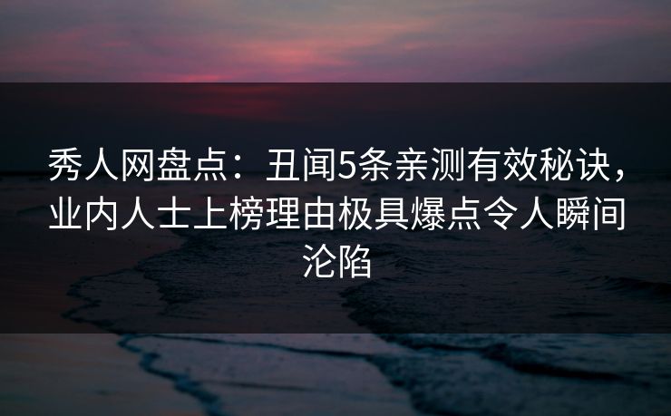 秀人网盘点:丑闻5条亲测有效秘诀,业内人士上榜理由极具爆点令人瞬间沦陷 秀人网盘点:丑闻5条亲测有效秘诀,业内人士上榜理由极具爆点令人瞬间沦陷