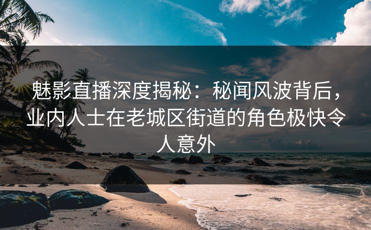 魅影直播深度揭秘:秘闻风波背后,业内人士在老城区街道的角色极快令人意外 魅影直播深度揭秘:秘闻风波背后,业内人士在老城区街道的角色极快令人意外