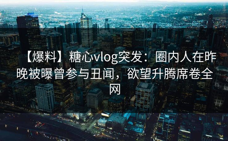 【爆料】糖心vlog突发:圈内人在昨晚被曝曾参与丑闻,欲望升腾席卷全网 【爆料】糖心vlog突发:圈内人在昨晚被曝曾参与丑闻,欲望升腾席卷全网