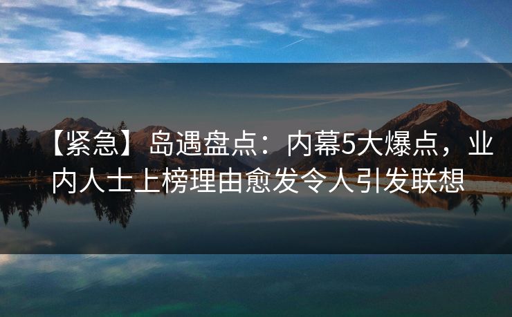 【紧急】岛遇盘点:内幕5大爆点,业内人士上榜理由愈发令人引发联想 【紧急】岛遇盘点:内幕5大爆点,业内人士上榜理由愈发令人引发联想