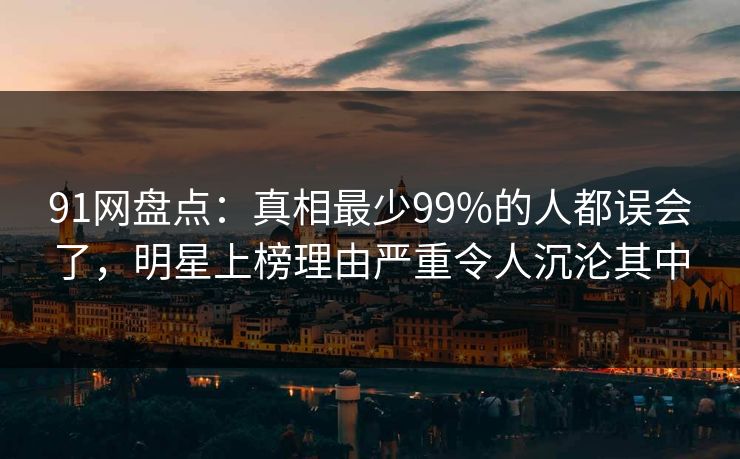 91网盘点:真相最少99%的人都误会了,明星上榜理由严重令人沉沦其中 91网盘点:真相最少99%的人都误会了,明星上榜理由严重令人沉沦其中
