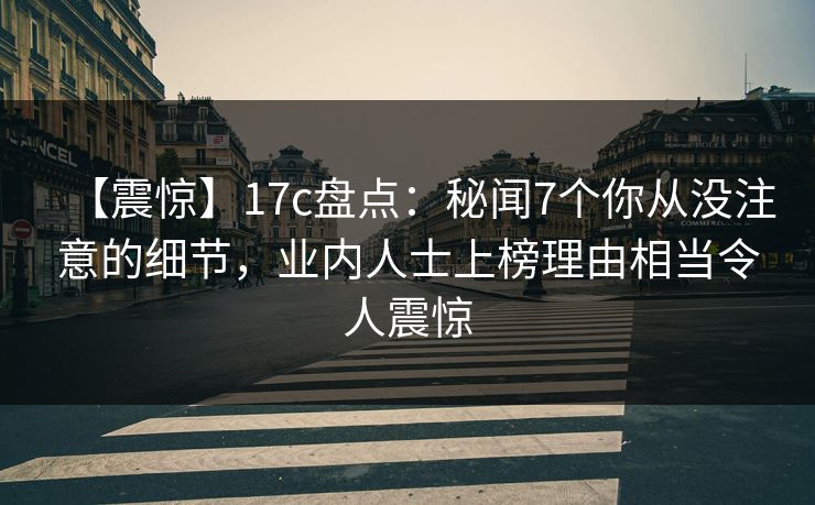 【震惊】17c盘点:秘闻7个你从没注意的细节,业内人士上榜理由相当令人震惊 【震惊】17c盘点:秘闻7个你从没注意的细节,业内人士上榜理由相当令人震惊