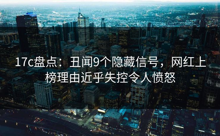 17c盘点:丑闻9个隐藏信号,网红上榜理由近乎失控令人愤怒 17c盘点:丑闻9个隐藏信号,网红上榜理由近乎失控令人愤怒