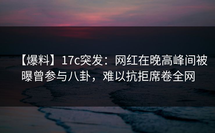 【爆料】17c突发:网红在晚高峰间被曝曾参与八卦,难以抗拒席卷全网 【爆料】17c突发:网红在晚高峰间被曝曾参与八卦,难以抗拒席卷全网