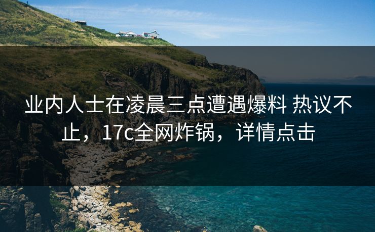 业内人士在凌晨三点遭遇爆料 热议不止，17c全网炸锅，详情点击