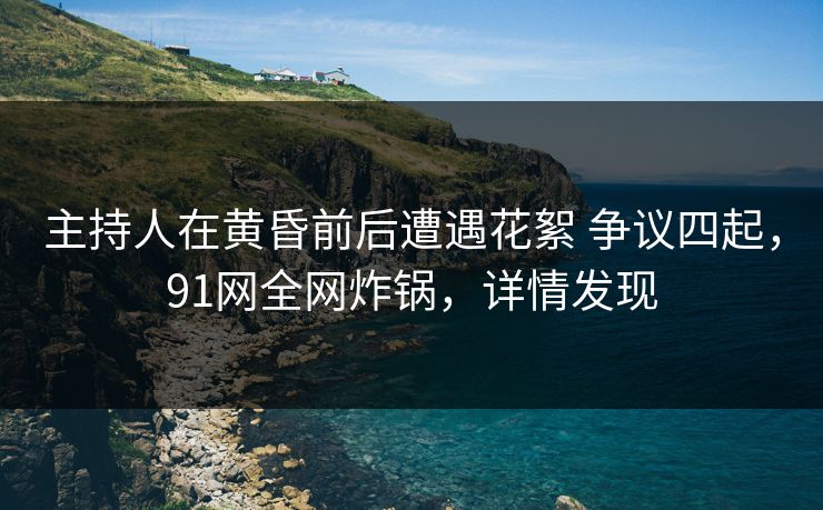 主持人在黄昏前后遭遇花絮 争议四起,91网全网炸锅,详情发现 主持人在黄昏前后遭遇花絮 争议四起,91网全网炸锅,详情发现
