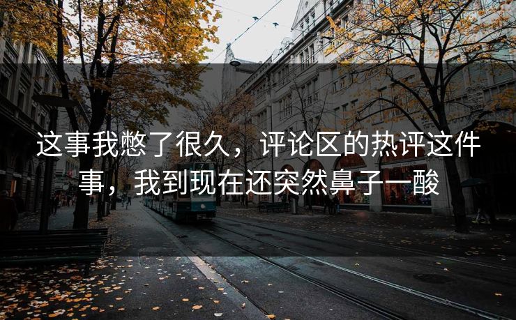 这事我憋了很久,评论区的热评这件事,我到现在还突然鼻子一酸 这事我憋了很久,评论区的热评这件事,我到现在还突然鼻子一酸
