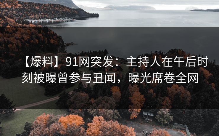 【爆料】91网突发:主持人在午后时刻被曝曾参与丑闻,曝光席卷全网 【爆料】91网突发:主持人在午后时刻被曝曾参与丑闻,曝光席卷全网