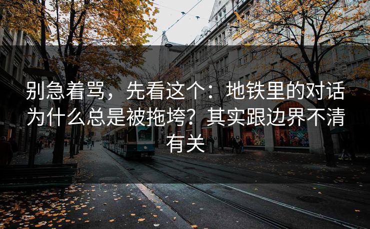 别急着骂,先看这个:地铁里的对话为什么总是被拖垮?其实跟边界不清有关 别急着骂,先看这个:地铁里的对话为什么总是被拖垮?其实跟边界不清有关