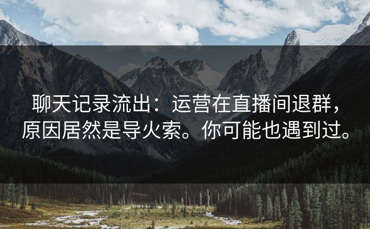 聊天记录流出:运营在直播间退群,原因居然是导火索。你可能也遇到过。 聊天记录流出:运营在直播间退群,原因居然是导火索。你可能也遇到过。