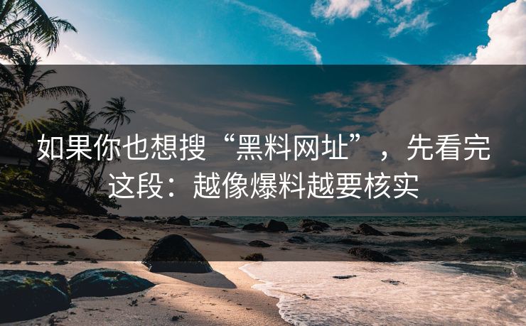 如果你也想搜“黑料网址”,先看完这段:越像爆料越要核实 如果你也想搜“黑料网址”,先看完这段:越像爆料越要核实