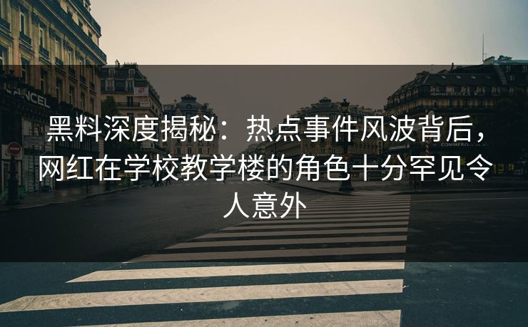 黑料深度揭秘:热点事件风波背后,网红在学校教学楼的角色十分罕见令人意外 黑料深度揭秘:热点事件风波背后,网红在学校教学楼的角色十分罕见令人意外
