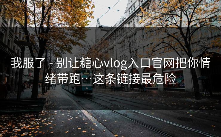 我服了 - 别让糖心vlog入口官网把你情绪带跑…这条链接最危险