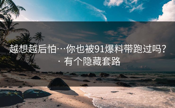 越想越后怕…你也被91爆料带跑过吗？ · 有个隐藏套路