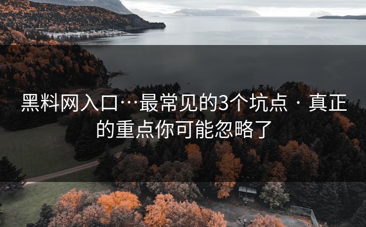 黑料网入口…最常见的3个坑点 · 真正的重点你可能忽略了 黑料网入口…最常见的3个坑点 · 真正的重点你可能忽略了