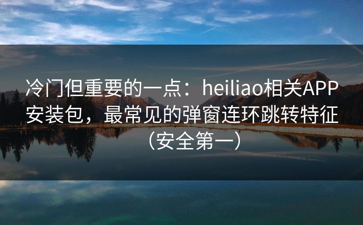 冷门但重要的一点:heiliao相关APP安装包,最常见的弹窗连环跳转特征(安全第一) 冷门但重要的一点:heiliao相关APP安装包,最常见的弹窗连环跳转特征(安全第一)