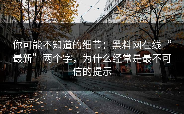 你可能不知道的细节:黑料网在线“最新”两个字,为什么经常是最不可信的提示 你可能不知道的细节:黑料网在线“最新”两个字,为什么经常是最不可信的提示
