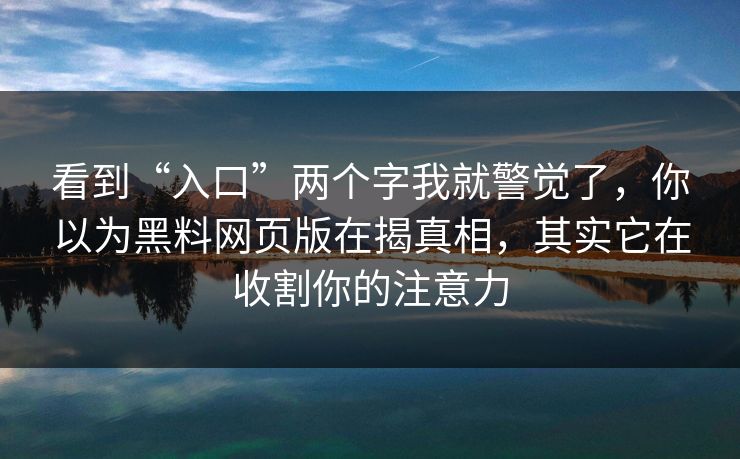 看到“入口”两个字我就警觉了,你以为黑料网页版在揭真相,其实它在收割你的注意力 看到“入口”两个字我就警觉了,你以为黑料网页版在揭真相,其实它在收割你的注意力