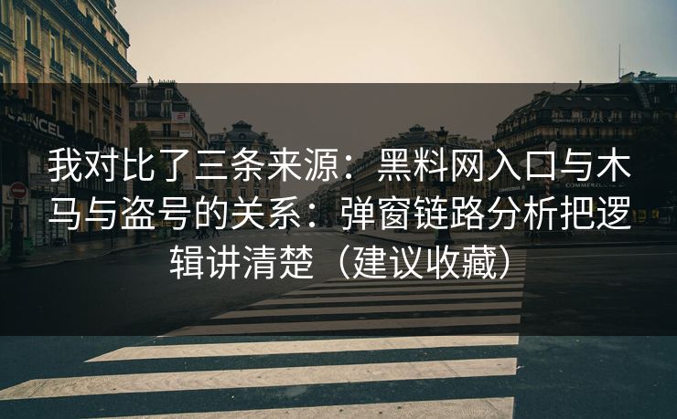 我对比了三条来源：黑料网入口与木马与盗号的关系：弹窗链路分析把逻辑讲清楚（建议收藏）