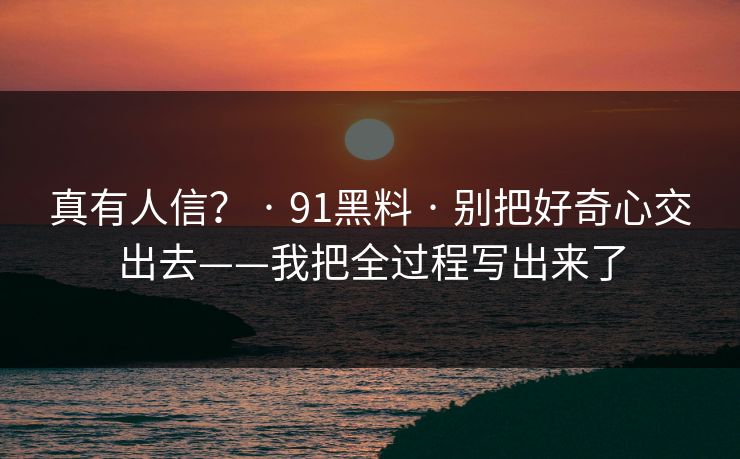 真有人信？ · 91黑料 · 别把好奇心交出去——我把全过程写出来了