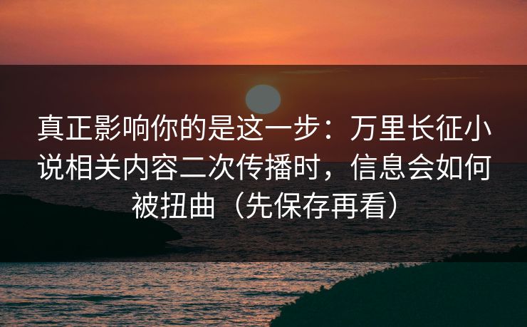 真正影响你的是这一步：万里长征小说相关内容二次传播时，信息会如何被扭曲（先保存再看）